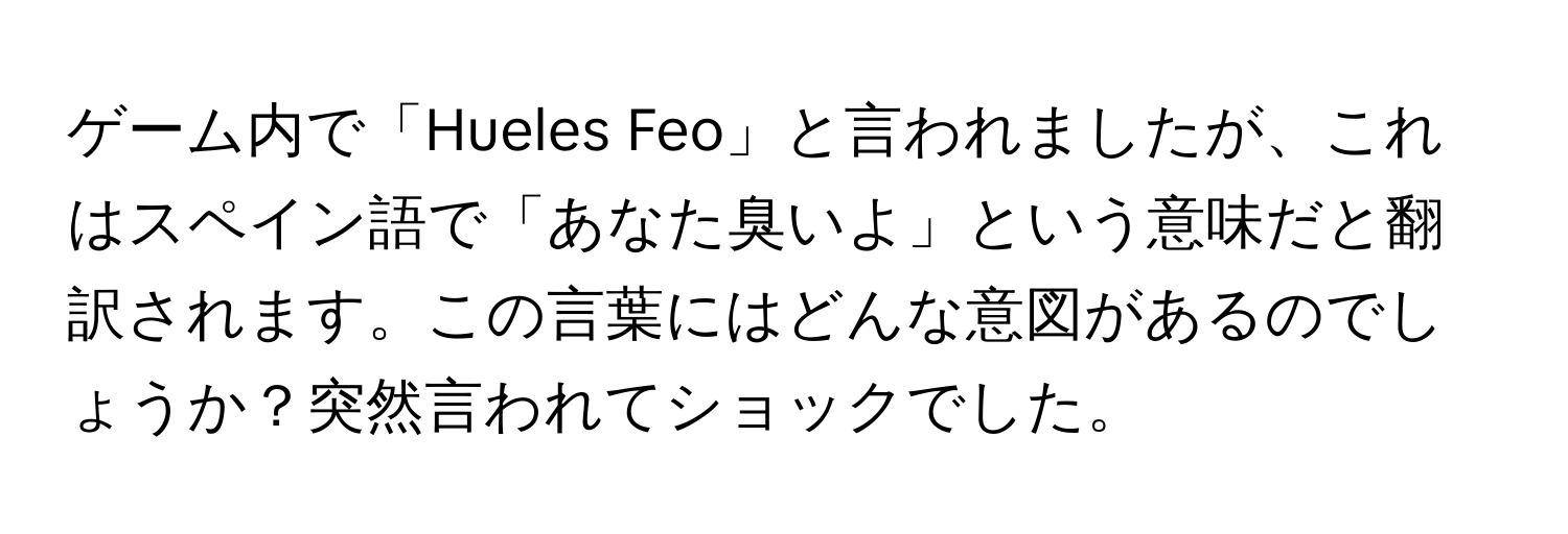 ゲーム内で「Hueles Feo」と言われましたが、これはスペイン語で「あなた臭いよ」という意味だと翻訳されます。この言葉にはどんな意図があるのでしょうか？突然言われてショックでした。