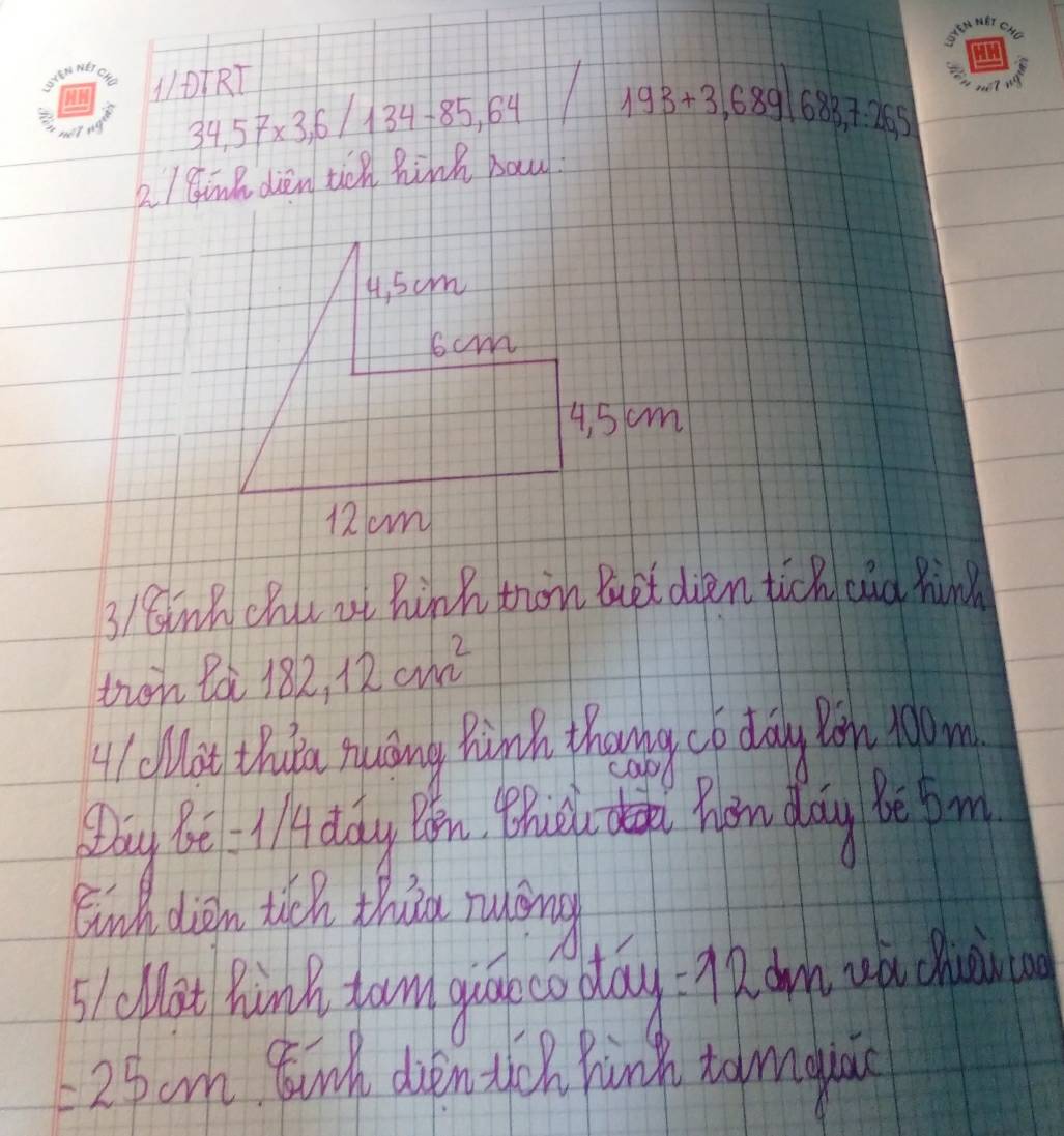 10RT
34,57* 3, 6/134-85,64 193+3,689|683,7.265
2/ CinB dien ton hink bau? 
3/Cink chue ot hink thon Buet dien tick and hind 
tron Boi 182, 12cm^2
4 ( olat thafa rucing hihh thoung co day in Nom 
Qay be -1/ doly Oon. Bhik do hinday be bm 
Euhdiem then thào ruāng 
5lollat hink fum quak co play =12dm i wa chieircoo
=25cm goungh den yon punkh tamaua