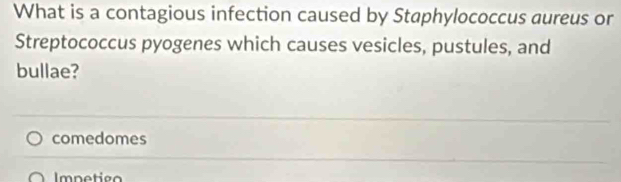 What is a contagious infection caused by Staphylococcus aureus or 
Streptococcus pyogenes which causes vesicles, pustules, and 
bullae? 
comedomes 
Impetigo