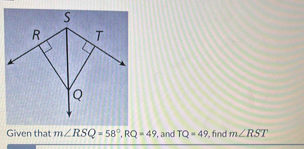 Given that m∠ RSQ=58°, RQ=49 , and TQ=49 , find m∠ RST