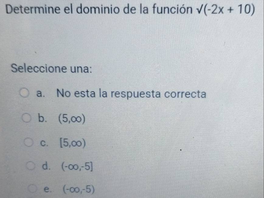 Determine el dominio de la función sqrt((-2x+10))
Seleccione una:
a. No esta la respuesta correcta
b. (5,∈fty )
C. [5,∈fty )
d. (-∈fty ,-5]
e. (-∈fty ,-5)