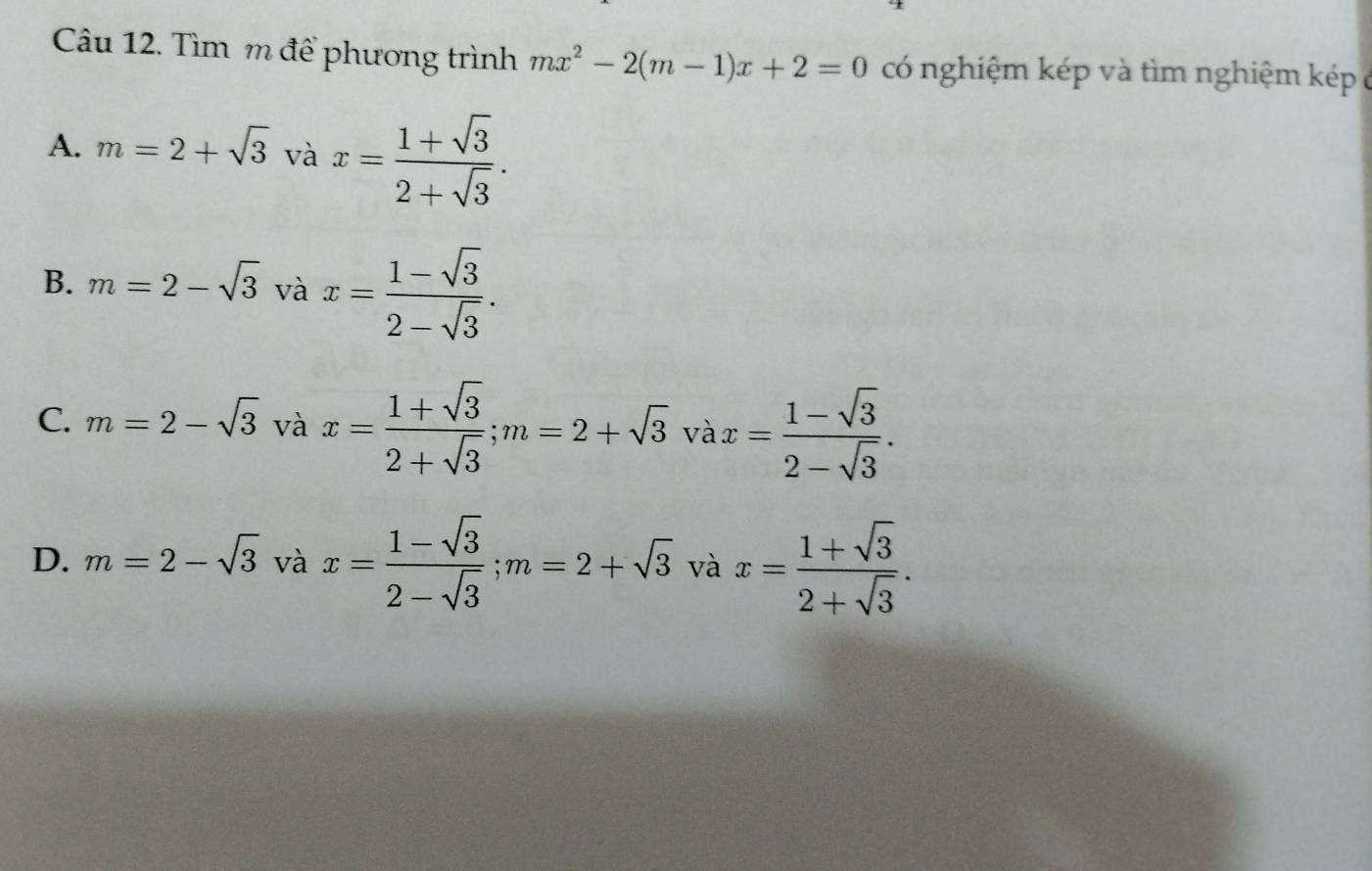 Tìm m để phương trình mx^2-2(m-1)x+2=0 có nghiệm kép và tìm nghiệm kép ở
A. m=2+sqrt(3) và x= (1+sqrt(3))/2+sqrt(3) .
B. m=2-sqrt(3) và x= (1-sqrt(3))/2-sqrt(3) .
C. m=2-sqrt(3) và x= (1+sqrt(3))/2+sqrt(3) ; m=2+sqrt(3)vax= (1-sqrt(3))/2-sqrt(3) .
D. m=2-sqrt(3) và x= (1-sqrt(3))/2-sqrt(3) ; m=2+sqrt(3) và x= (1+sqrt(3))/2+sqrt(3) .