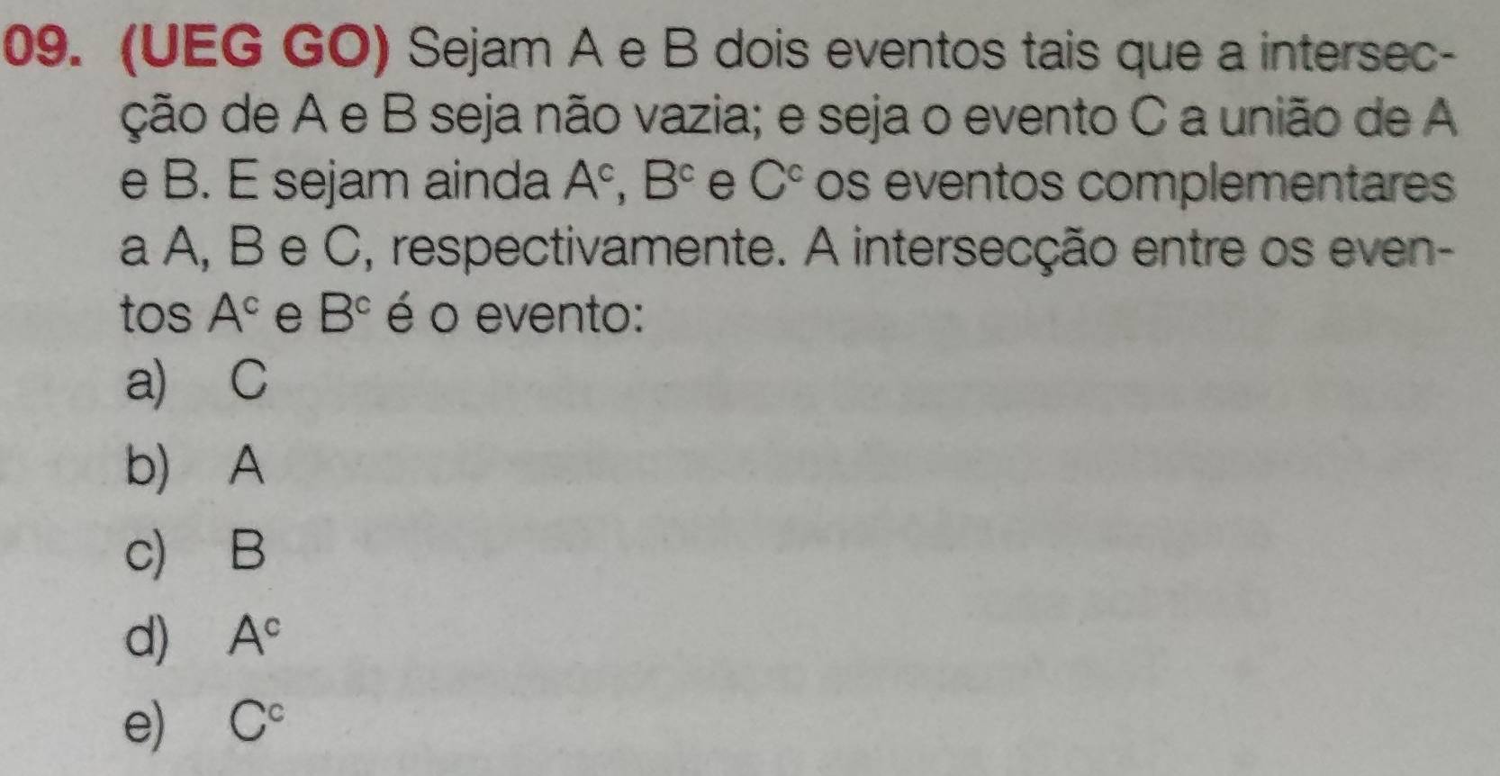 (UEG GO) Sejam A e B dois eventos tais que a intersec-
ção de A e B seja não vazia; e seja o evento C a união de A
e B. E sejam ainda A^c, B^c e C^c os eventos complementares
a A, B e C, respectivamente. A intersecção entre os even-
tos A^c e B^c é o evento:
a) C
b) A
c) B
d) A^c
e) C^c