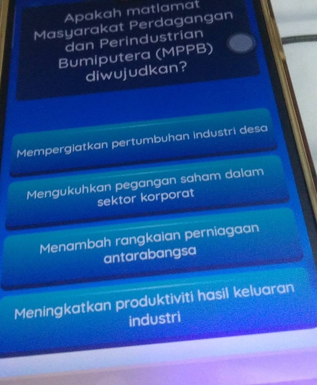 Apakah matlamat
Masyarakat Perdagangan
dan Perindustrian
Bumiputera (MPPB)
diwujudkan?
Mempergiatkan pertumbuhan industri desa
Mengukuhkan pegangan saham dalam
sektor korporat
Menambah rangkaian perniagaan
antarabangsa
Meningkatkan produktiviti hasil keluaran
industri