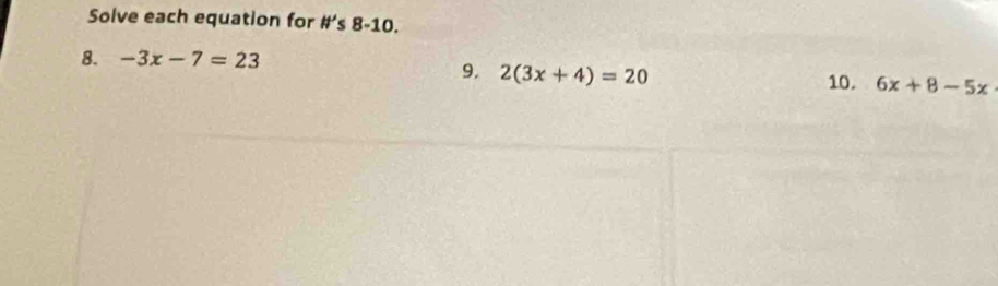 Solve each equation for # 's8-10. 
8. -3x-7=23
9. 2(3x+4)=20 10. 6x+8-5x