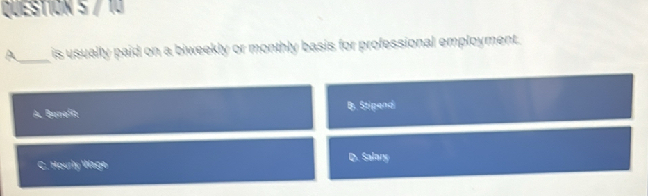 A_ is usually paid on a biweekly or monthly basis for professional employment.
A. Benefit B. Stipend
C. Hourly Wage D. Salary