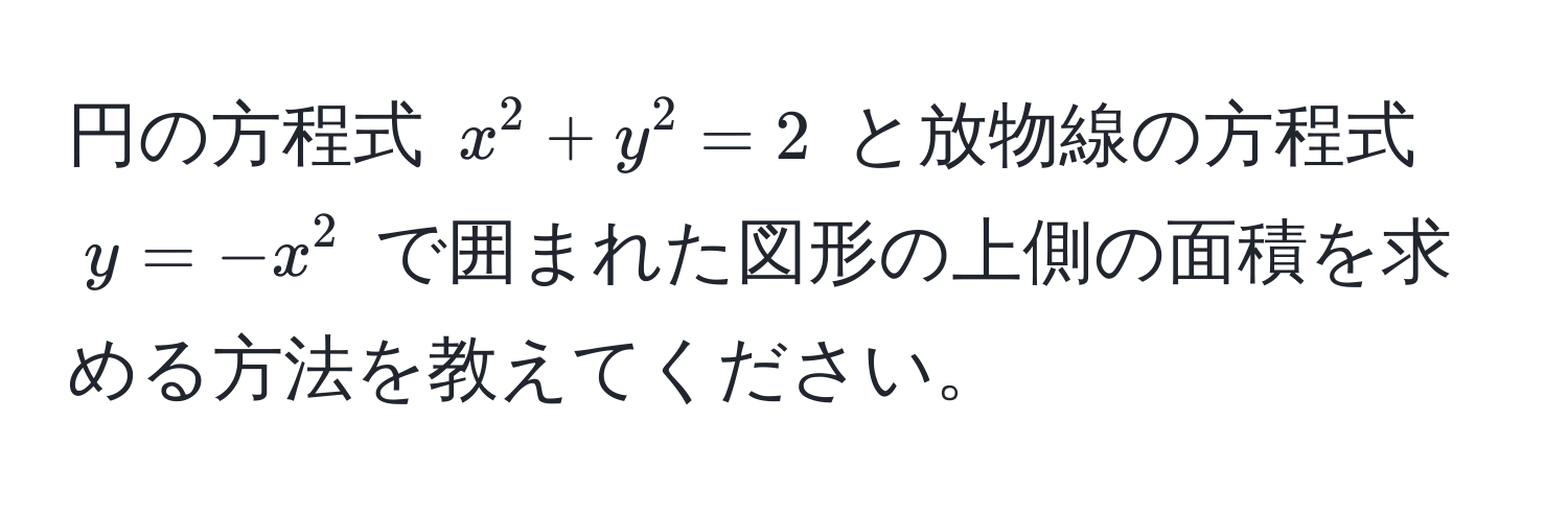 円の方程式 $x^2 + y^2 = 2$ と放物線の方程式 $y = -x^2$ で囲まれた図形の上側の面積を求める方法を教えてください。