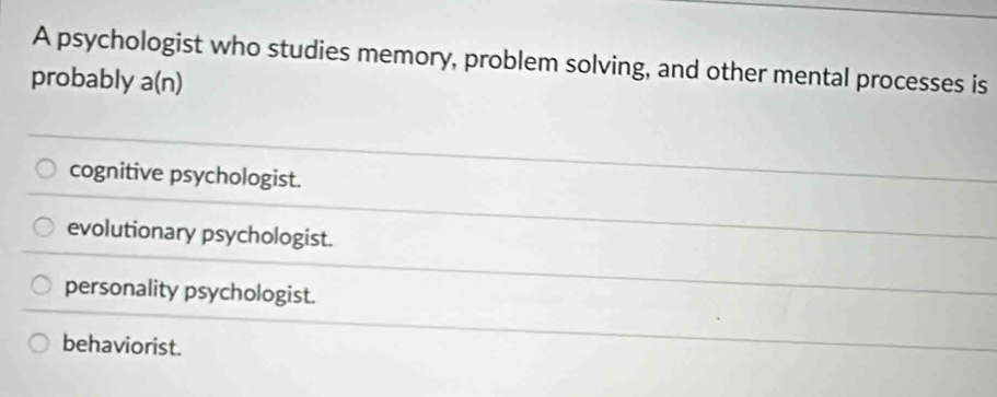 A psychologist who studies memory, problem solving, and other mental processes is
probably a(n)
cognitive psychologist.
evolutionary psychologist.
personality psychologist.
behaviorist.