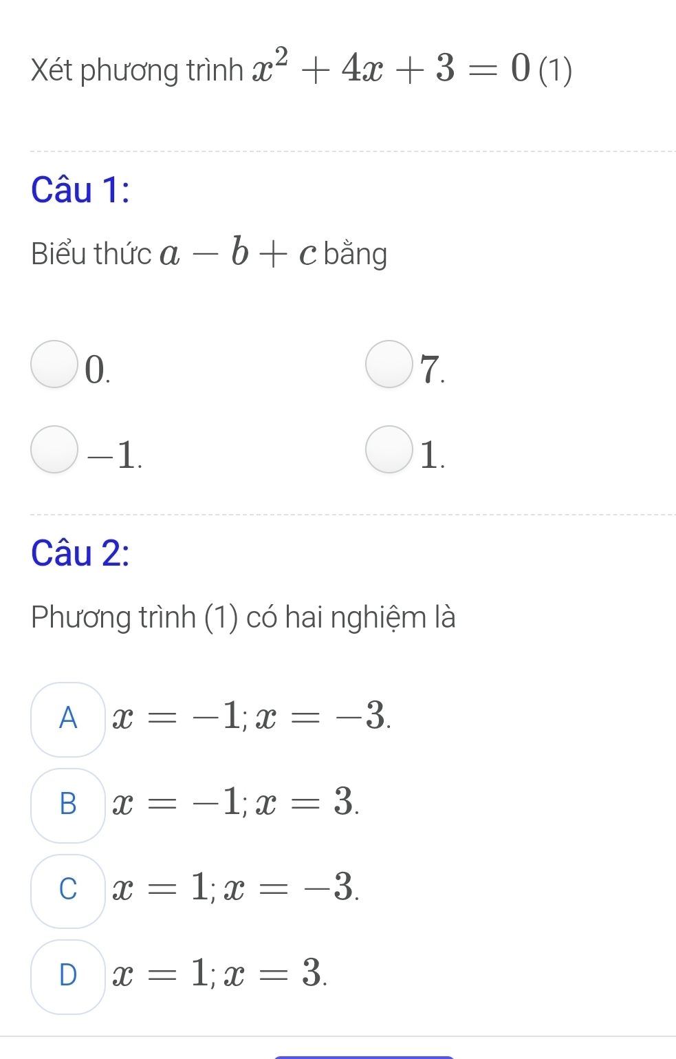 Xét phương trình x^2+4x+3=0 (1)
Câu 1:
Biểu thức a-b+c bằng
0.
7.
-1. 1.
Câu 2:
Phương trình (1) có hai nghiệm là
A x=-1; x=-3.
B x=-1; x=3.
C x=1; x=-3.
D x=1; x=3.