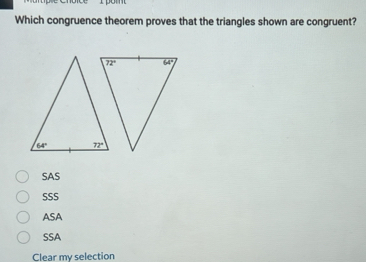 Which congruence theorem proves that the triangles shown are congruent?
SAS
SSS
ASA
SSA
Clear my selection