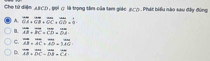 Cho tứ diện ABCD , gọi G là trọng tâm của tam giác BCD. Phát biểu nào sau đây đúng
A. beginarrayr uusumum+umu=1 GA+GB+GC+GD=0endarray.
B. beginarrayr uus AB+BC+CD=DAendarray.
C. beginarrayr um AB+overline AC+overline AD=3overline AGendarray.
D. beginarrayr uus.uuuuDC-uun=Cu. AB+DC-DB=CA.endarray