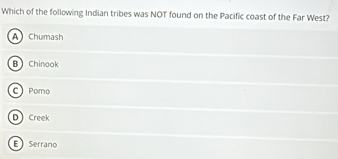 Which of the following Indian tribes was NOT found on the Pacific coast of the Far West?
A Chumash
BChinook
CPomo
DCreek
ESerrano