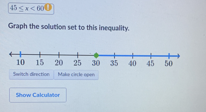 45≤ x<60</tex> D 
Graph the solution set to this inequality. 
Switch direction Make circle open 
Show Calculator