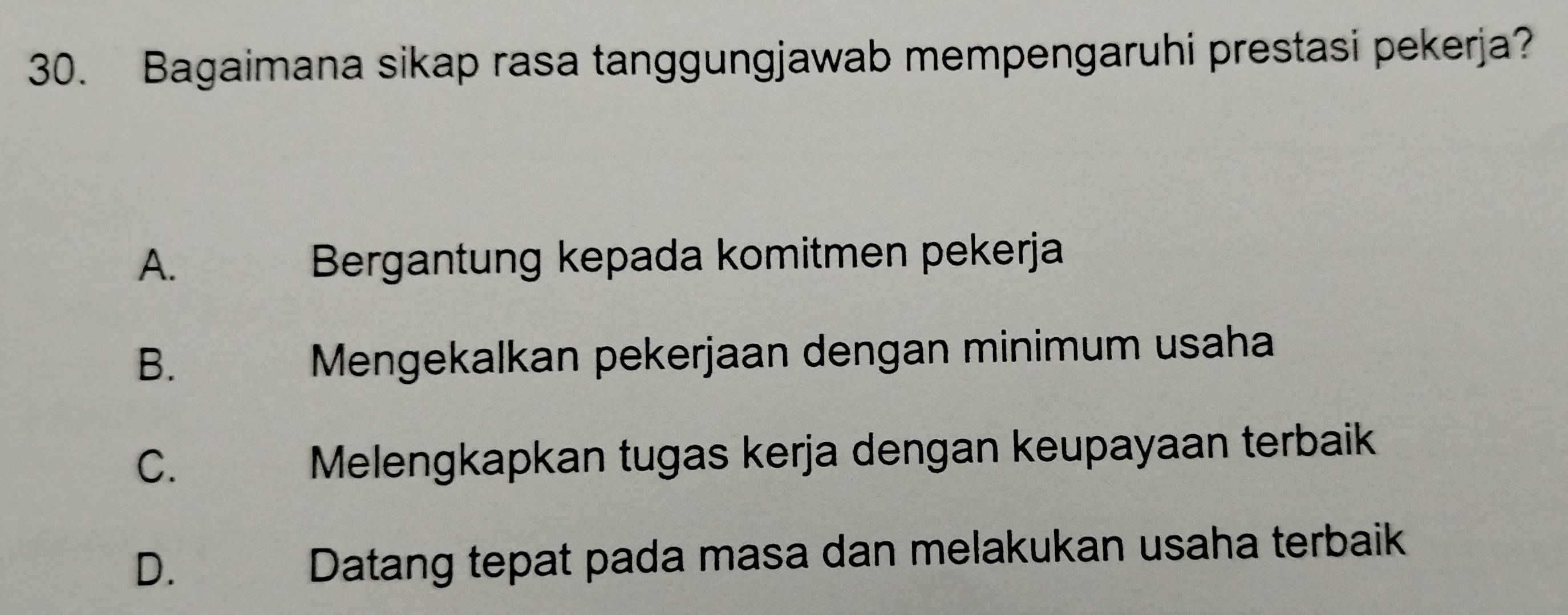 Bagaimana sikap rasa tanggungjawab mempengaruhi prestasi pekerja?
A. Bergantung kepada komitmen pekerja
B.
Mengekalkan pekerjaan dengan minimum usaha
C.
Melengkapkan tugas kerja dengan keupayaan terbaik
D.
Datang tepat pada masa dan melakukan usaha terbaik