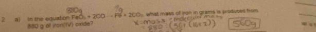 what mass of iron in grams is produced from
880gofiron((V)
2 a) In the equation FeO_2+2COto Fe+2CO_2 oxide?
M is