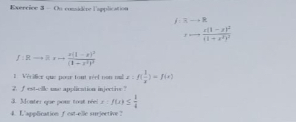 On considère l'application
f:Rto R
frac x(1-x)^2(1+x^2)^2
f:Rto Rto frac x(1-x)^2(1+x^2)^2
1. Vérifier que pour tout réel non nul x:f( 1/x )=f(x)
2. f est-elle une application injective? 
3. Monter que pour tout réel x:f(x)≤  1/4 
4. L'application f est-elle surjective?