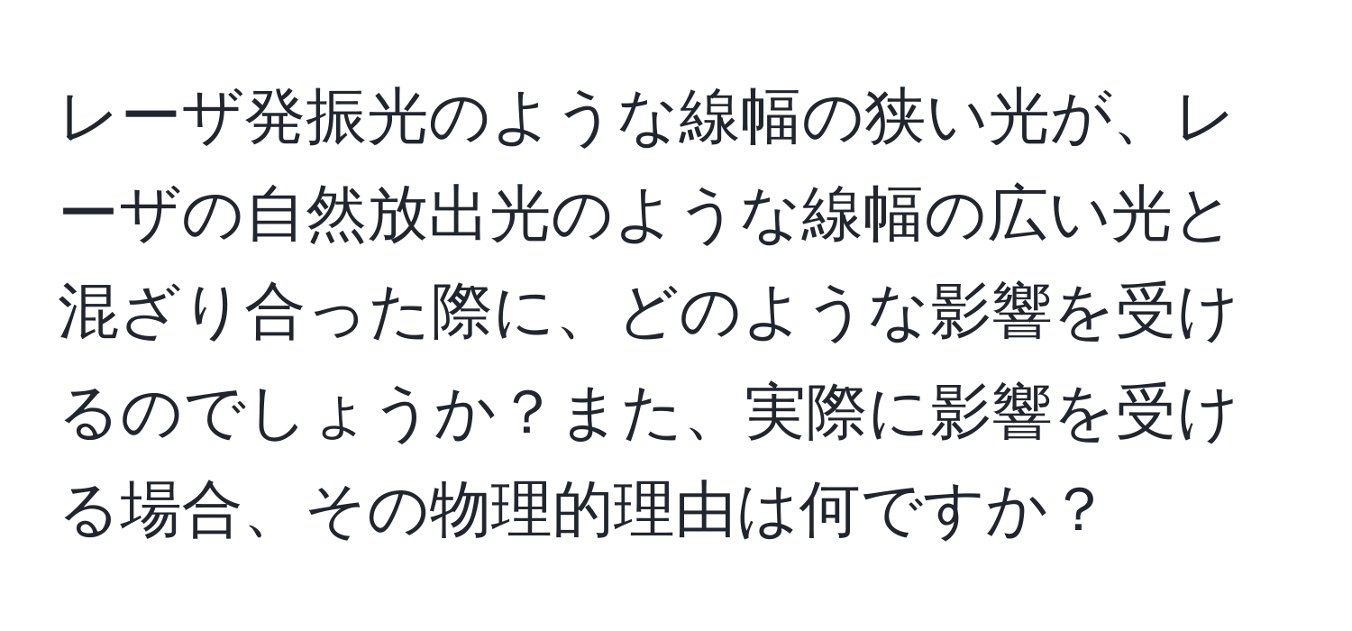 レーザ発振光のような線幅の狭い光が、レーザの自然放出光のような線幅の広い光と混ざり合った際に、どのような影響を受けるのでしょうか？また、実際に影響を受ける場合、その物理的理由は何ですか？