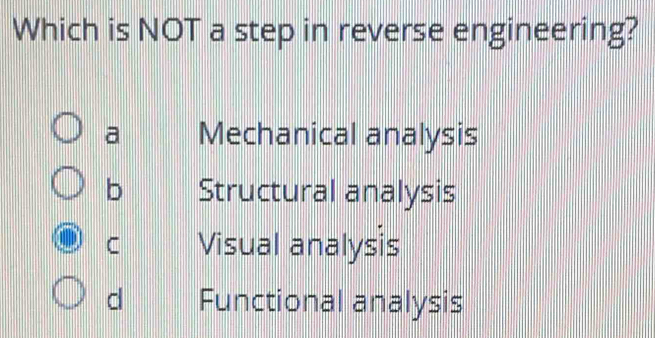 Which is NOT a step in reverse engineering?
a Mechanical analysis
b Structural analysis
C Visual analysis
d Functional analysis