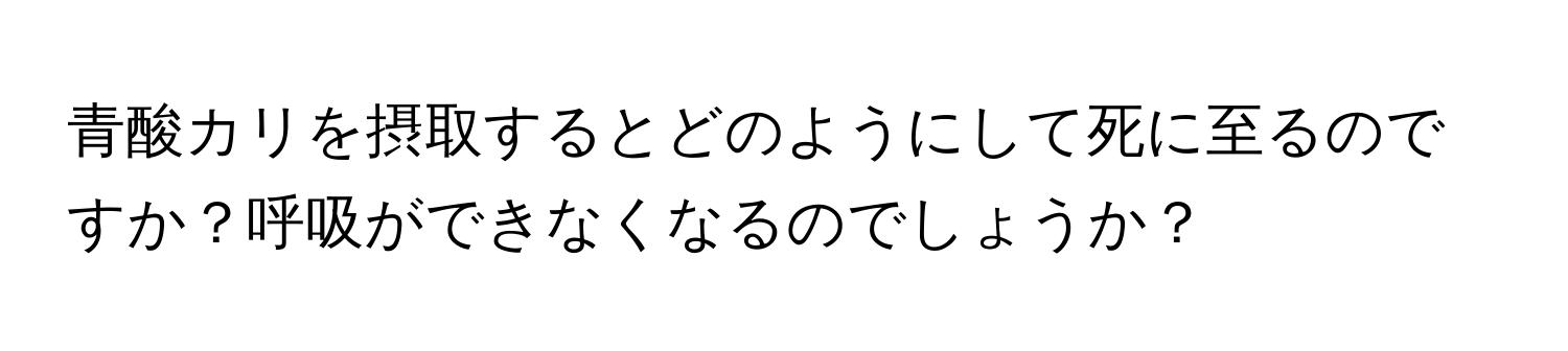 青酸カリを摂取するとどのようにして死に至るのですか？呼吸ができなくなるのでしょうか？