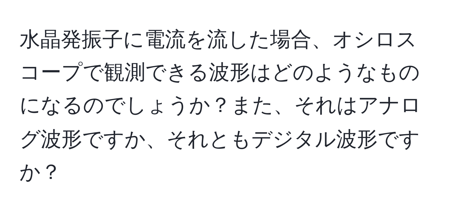水晶発振子に電流を流した場合、オシロスコープで観測できる波形はどのようなものになるのでしょうか？また、それはアナログ波形ですか、それともデジタル波形ですか？