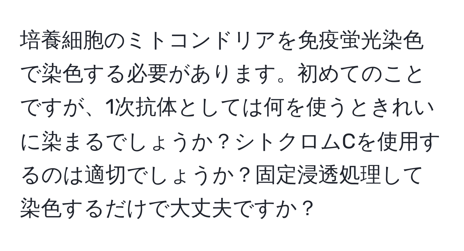 培養細胞のミトコンドリアを免疫蛍光染色で染色する必要があります。初めてのことですが、1次抗体としては何を使うときれいに染まるでしょうか？シトクロムCを使用するのは適切でしょうか？固定浸透処理して染色するだけで大丈夫ですか？