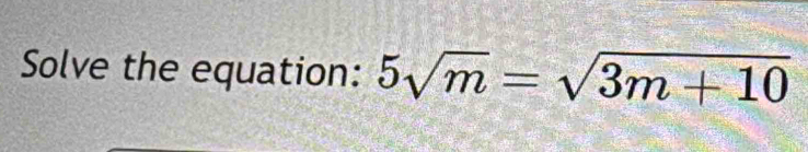 Solve the equation: 5sqrt(m)=sqrt(3m+10)