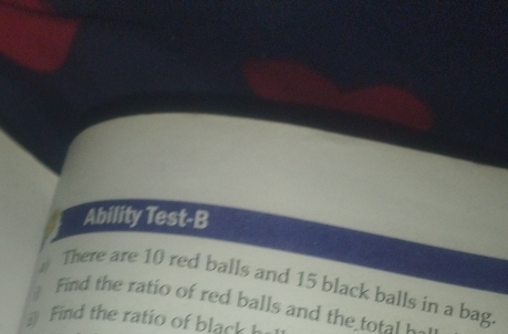 Ability Test-B 
There are 10 red balls and 15 black balls in a bag. 
* Find the ratio of red balls and the t t 
Find the ratio of black