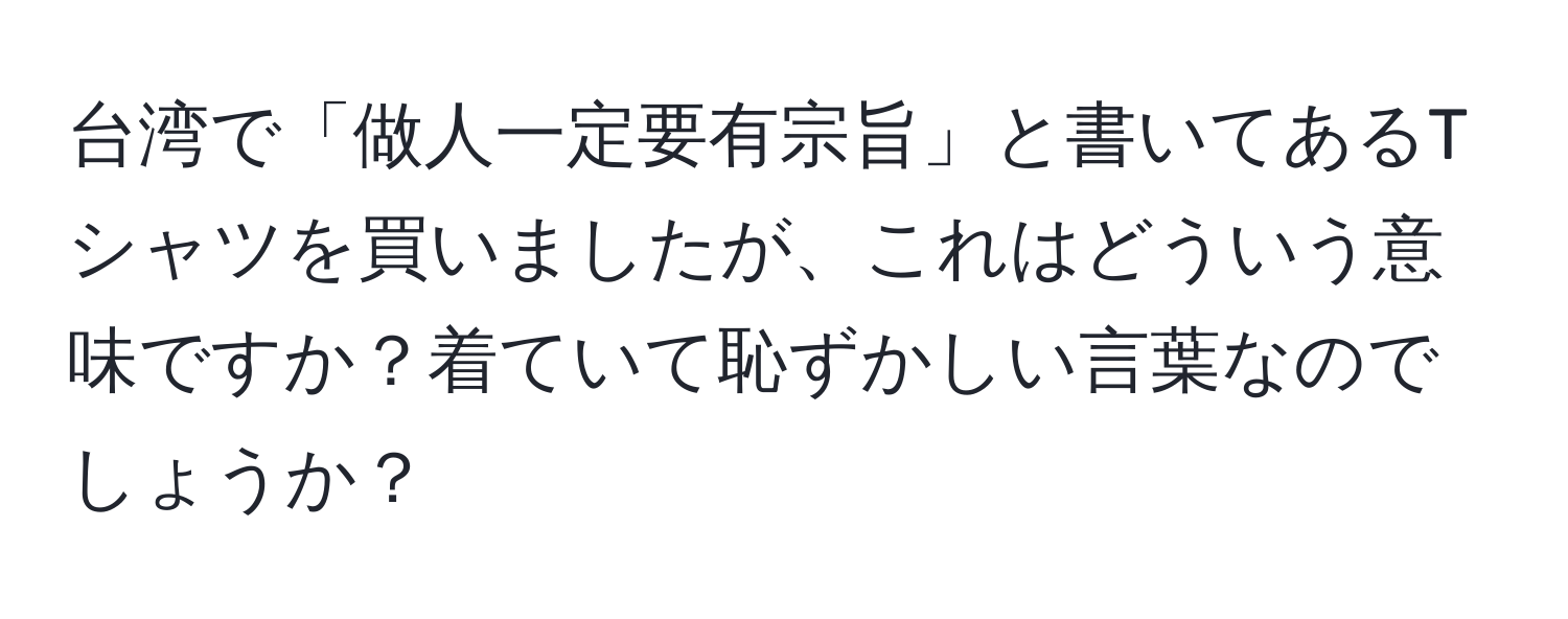 台湾で「做人一定要有宗旨」と書いてあるTシャツを買いましたが、これはどういう意味ですか？着ていて恥ずかしい言葉なのでしょうか？