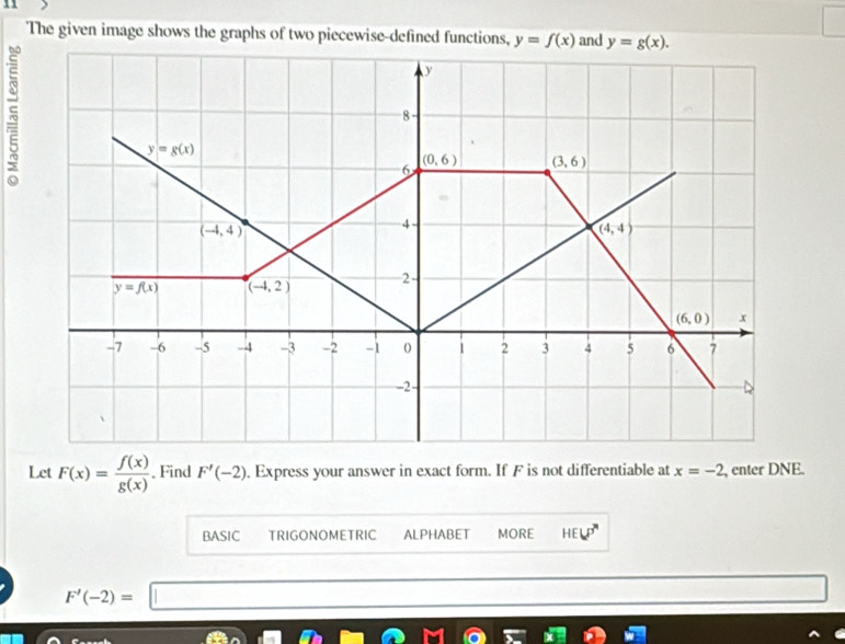 Let F(x)= f(x)/g(x) . Find F'(-2). Express your answer in exact form. If F is not differentiable at x=-2 , enter DNE.
BASIC TRIGONOMETRIC ALPHABET MORE HELP''
F'(-2)= | _ 