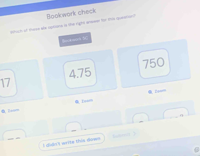 Bookwork check
Which of these six options is the right answer for this question?
Bookwork 5C
750
4.75
17
Zoom
Zoom
Zoom
η
I didn't write this down Submit
