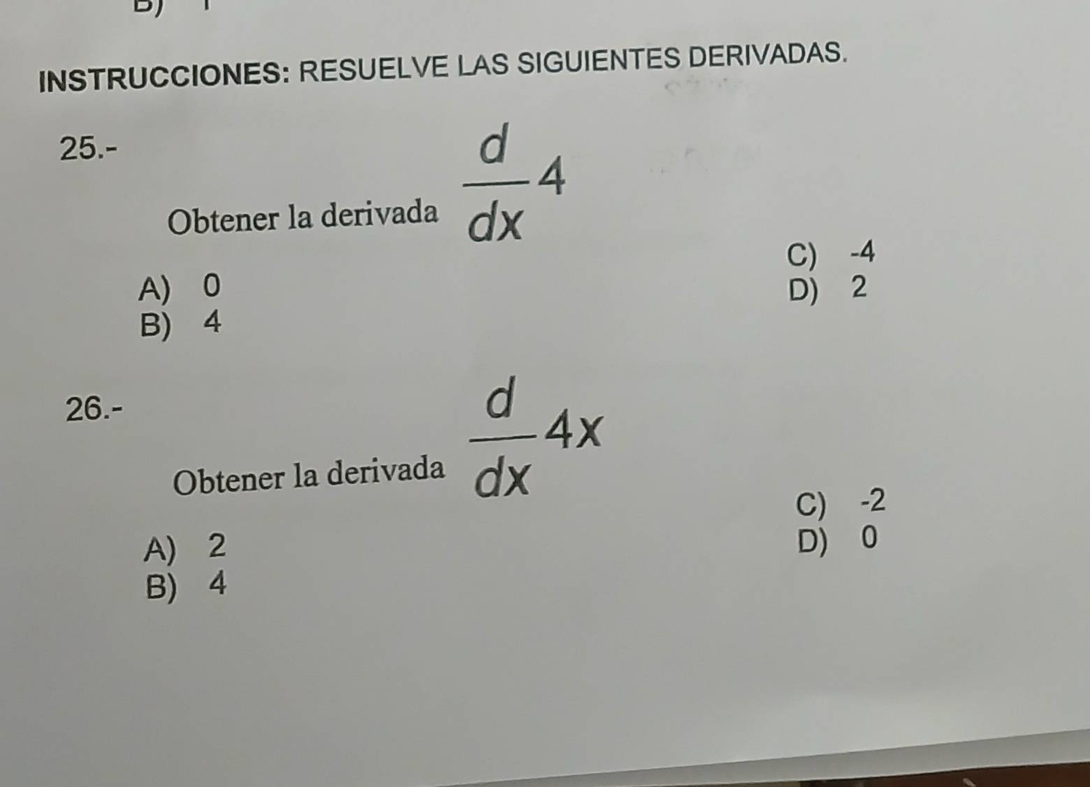 DJ
INSTRUCCIONES: RESUELVE LAS SIGUIENTES DERIVADAS.
25.-
Obtener la derivada
 d/dx 4
C) -4
A) 0 D) 2
B) 4
26.-
Obtener la derivada
 d/dx 4x
C) -2
A) 2 D) 0
B) 4