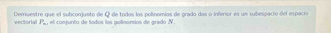 Demuestre que el subconjunto de Q de todos los polinomios de grado dos o inferior es un subespacio del espacio 
vectorial P_n , el conjunto de todos los polinomios de grado N