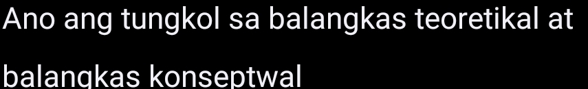Ano ang tungkol sa balangkas teoretikal at 
balangkas konseptwal