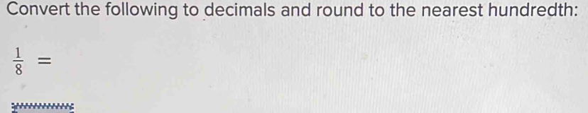 Convert the following to decimals and round to the nearest hundredth:
 1/8 =