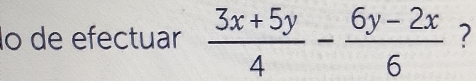 lo de efectuar  (3x+5y)/4 - (6y-2x)/6  ?