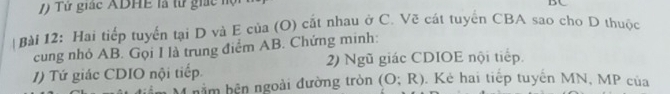 Tử giác ADHE là từ giác họ 
B 
Bài 12: Hai tiếp tuyến tại D và E của (O) cắt nhau ở C. Vẽ cát tuyển CBA sao cho D thuộc 
cung nhỏ AB. Gọi I là trung điểm AB. Chứng minh: 
1) Tứ giác CDIO nội tiếp. 2) Ngũ giác CDIOE nội tiếp. 
hằm hên ngoài đường tròn (O;R). Kẻ hai tiếp tuyển MN, MP của