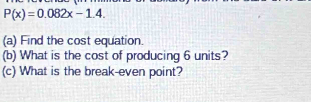 P(x)=0.082x-1.4. 
(a) Find the cost equation. 
(b) What is the cost of producing 6 units? 
(c) What is the break-even point?