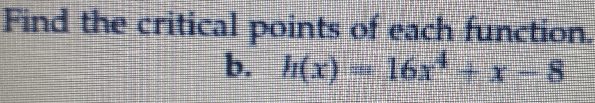 Find the critical points of each function. 
b. h(x)=16x^4+x-8