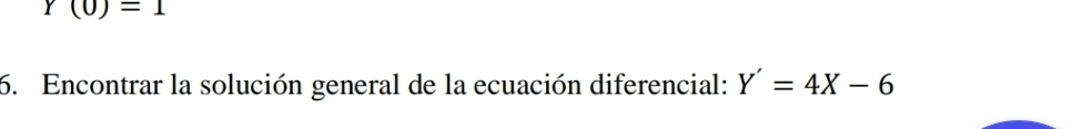 Y(0)=1
6. Encontrar la solución general de la ecuación diferencial: Y'=4X-6