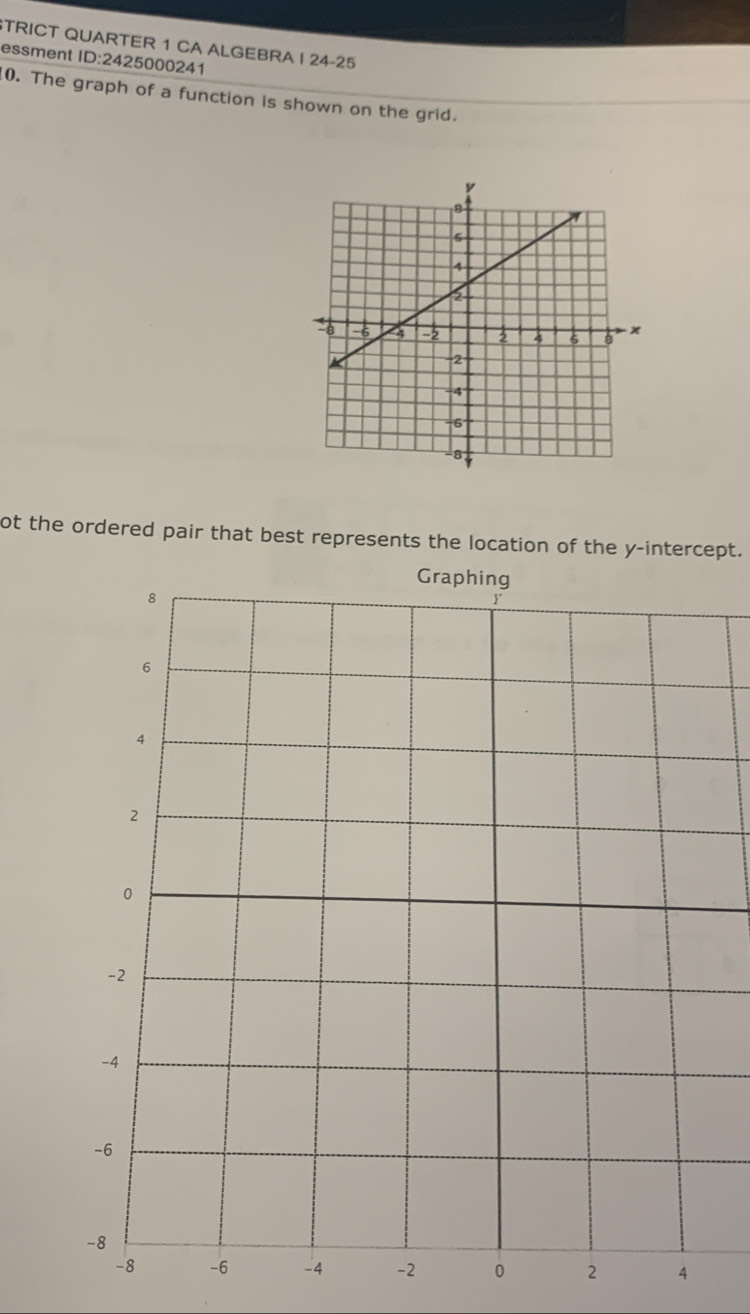 TRICT QUARTER 1 CA ALGEBRA I 24-25 
essment ID:2425000241 
0. The graph of a function is shown on the grid. 
ot the ordered pair that best represents the location of the y-intercept.