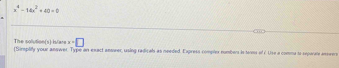 x^4-14x^2+40=0
The solution(s) is/are x=□
(Simplify your answer. Type an exact answer, using radicals as needed. Express complex numbers in terms of i. Use a comma to separate answers
