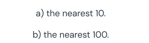 the nearest 10. 
b) the nearest 100.