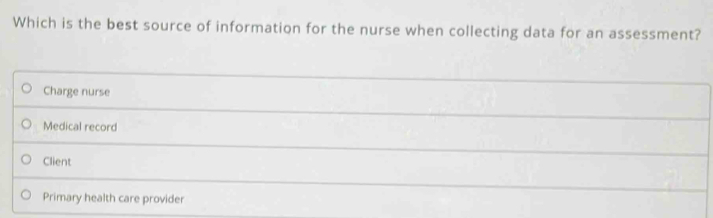 Which is the best source of information for the nurse when collecting data for an assessment?
Charge nurse
Medical record
Client
Primary health care provider