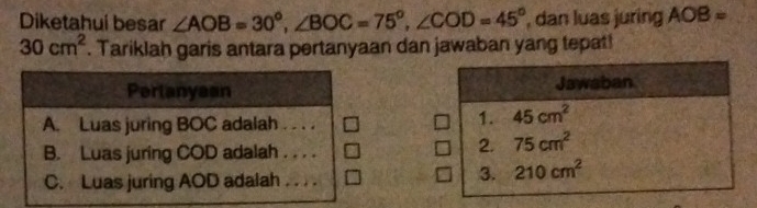 Diketahui besar ∠ AOB=30°,∠ BOC=75°,∠ COD=45° , dan luas juring AOB=
30cm^2. Tariklah garis antara pertanyaan dan jawaban yang tepat!