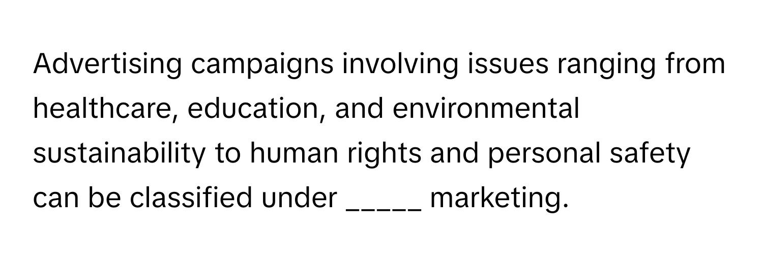 Advertising campaigns involving issues ranging from healthcare, education, and environmental sustainability to human rights and personal safety can be classified under _____ marketing.