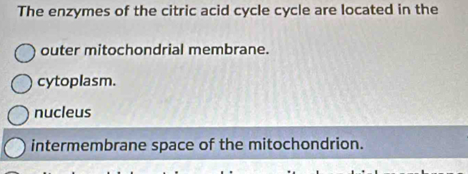 The enzymes of the citric acid cycle cycle are located in the
outer mitochondrial membrane.
cytoplasm.
nucleus
intermembrane space of the mitochondrion.