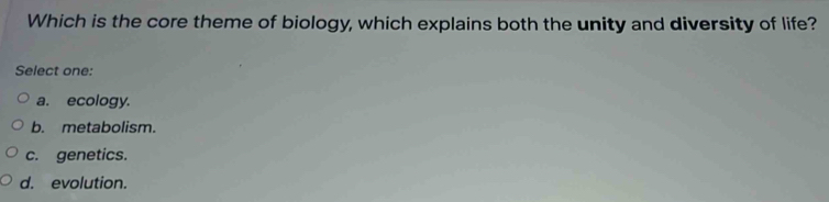 Which is the core theme of biology, which explains both the unity and diversity of life?
Select one:
a. ecology.
b. metabolism.
c. genetics.
d. evolution.