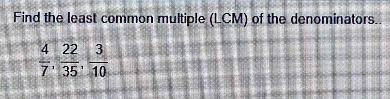 Find the least common multiple (LCM) of the denominators..
 4/7 ,  22/35 ,  3/10 