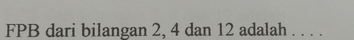 FPB dari bilangan 2, 4 dan 12 adalah . . . .