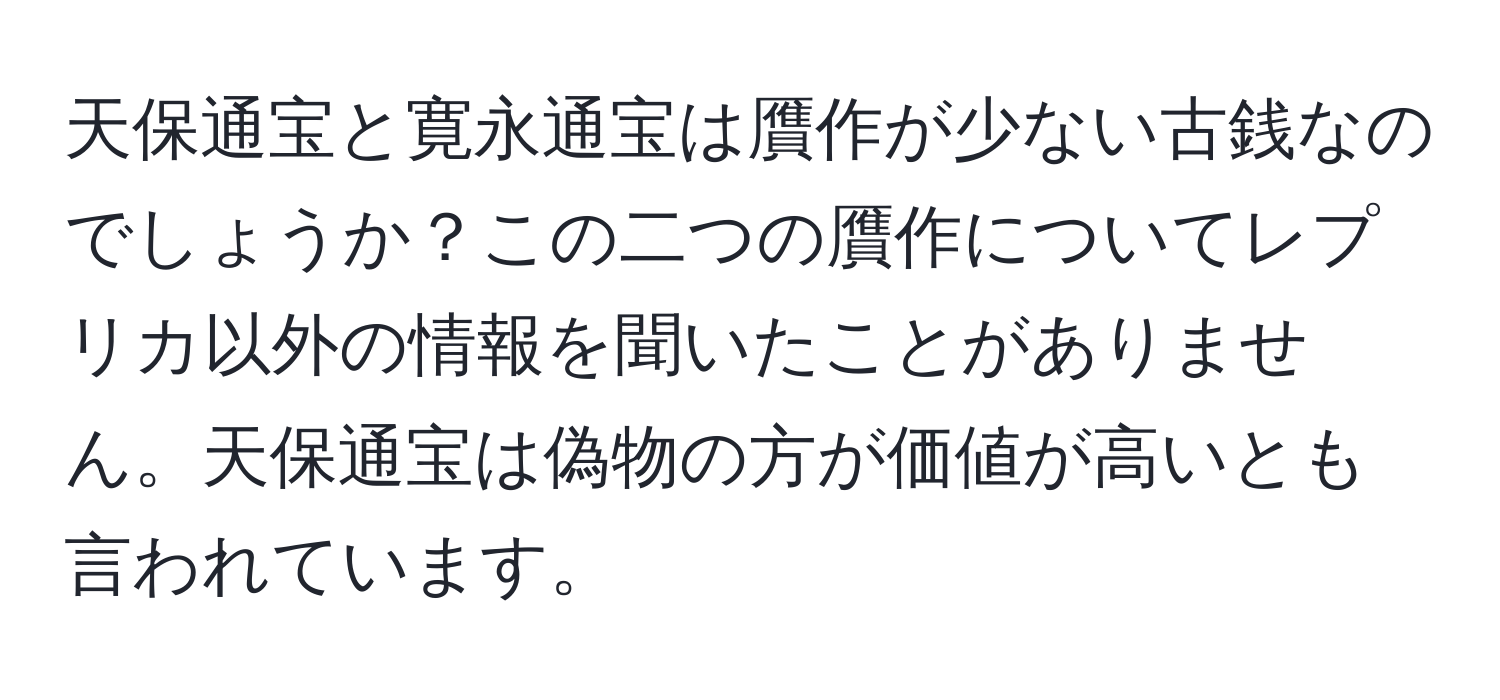 天保通宝と寛永通宝は贋作が少ない古銭なのでしょうか？この二つの贋作についてレプリカ以外の情報を聞いたことがありません。天保通宝は偽物の方が価値が高いとも言われています。